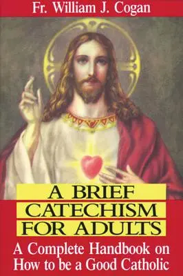 Rövid katekizmus felnőtteknek: A Complete Handbook on How to Be a Good Catholic (Teljes kézikönyv arról, hogyan legyünk jó katolikusok) - A Brief Catechism for Adults: A Complete Handbook on How to Be a Good Catholic