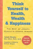 Myslete na zdraví, bohatství a štěstí: Joseph Murphy: To nejlepší z kosmické moudrosti Dr. Josepha Murphyho - Think Yourself to Health, Wealth & Happiness: The Best of Dr. Joseph Murphy's Cosmic Wisdom