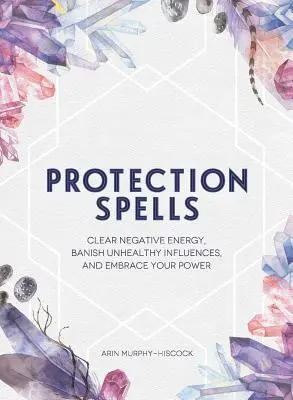 Védelmi varázslatok: Tisztítsd meg a negatív energiát, űzd el az egészségtelen befolyásokat, és fogadd el az erődet - Protection Spells: Clear Negative Energy, Banish Unhealthy Influences, and Embrace Your Power