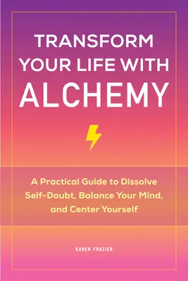 Alkimia az életedben: Gyakorlati útmutató az önbizalomhiány feloldásához, az elme egyensúlyához és a középpontba állításhoz - Transform Your Life with Alchemy: A Practical Guide to Dissolve Self-Doubt, Balance Your Mind, and Center Yourself