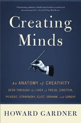 Creating Minds: A kreativitás anatómiája Freud, Einstein, Picasso, Stravinsky, Eliot, Graham és Ghandi életének tükrében - Creating Minds: An Anatomy of Creativity Seen Through the Lives of Freud, Einstein, Picasso, Stravinsky, Eliot, Graham, and Ghandi