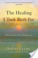 A gyógyulás, amiért megszülettem: Az együttérzés művészetének gyakorlása - The Healing I Took Birth for: Practicing the Art of Compassion