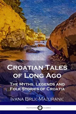 Régmúlt idők horvát meséi: Horvátország mítoszai, legendái és népmeséi - Croatian Tales of Long Ago: The Myths, Legends and Folk Stories of Croatia