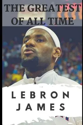 Minden idők legnagyobbjai: Lebron James: Hogyan lett Lebron James az NBA legdominánsabb játékosa? - The Greatest of All Time: Lebron James: The Story of How Lebron James Became the Most Dominant Player in the NBA