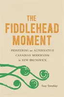 A Hegedűsfejű pillanat: Egy alternatív kanadai modernizmus úttörője New Brunswickban - The Fiddlehead Moment: Pioneering an Alternative Canadian Modernism in New Brunswick