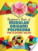 Kezdő könyv a moduláris origami poliéderekről: A platóni szilárd testek - Beginner's Book of Modular Origami Polyhedra: The Platonic Solids