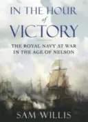 A győzelem órájában - A királyi haditengerészet a háborúban Nelson korában (Willis Dr. Sam (Szerző)) - In the Hour of Victory - The Royal Navy at War in the Age of Nelson (Willis Dr Sam (Author))