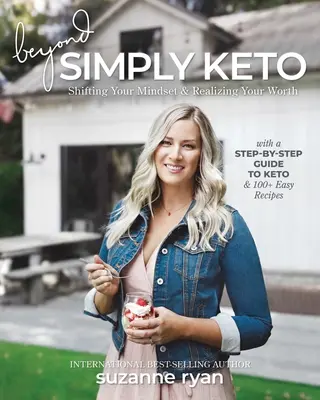 Beyond Simply Keto: Beyond Simply Keto: Shifting Your Mindset and Realizing Your Worth, with a Step-By-Step Guide to Keto and 100+ Easy Recipes - Beyond Simply Keto: Shifting Your Mindset and Realizing Your Worth, with a Step-By-Step Guide to Keto and 100+ Easy Recipes