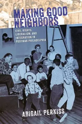 Making Good Neighbors: Polgárjogok, liberalizmus és integráció a háború utáni Philadelphiában - Making Good Neighbors: Civil Rights, Liberalism, and Integration in Postwar Philadelphia