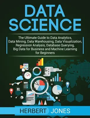 Adattudomány: Az adatelemzés, adatbányászat, adattárházak, adatvizualizáció, regresszióelemzés, adatbázis-elemzés végső útmutatója - Data Science: The Ultimate Guide to Data Analytics, Data Mining, Data Warehousing, Data Visualization, Regression Analysis, Database