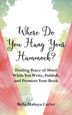 Hová akasztod a függőágyadat?: A lelki nyugalom megtalálása a könyv írása, kiadása és népszerűsítése közben - Where Do You Hang Your Hammock?: Finding Peace of Mind While You Write, Publish, and Promote Your Book