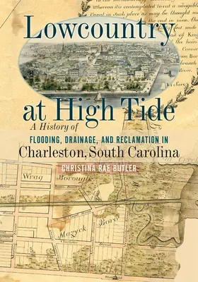 Lowcountry at High Tide: Az árvíz, a vízelvezetés és a rekultiváció története Charlestonban, Dél-Karolinában - Lowcountry at High Tide: A History of Flooding, Drainage, and Reclamation in Charleston, South Carolina