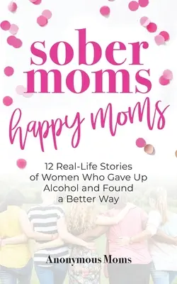 Józan anyák, boldog anyák: 12 valós történet olyan nőkről, akik felhagytak az alkohollal, és jobb utat találtak maguknak - Sober Moms, Happy Moms: 12 Real-Life Stories of Women Who Gave Up Alcohol and Found a Better Way