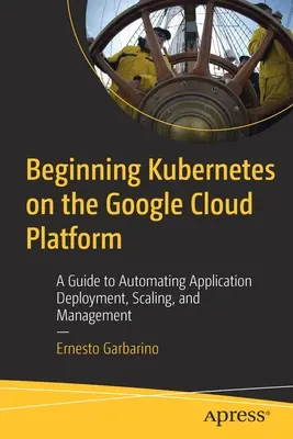 A Kubernetes kezdetei a Google Cloud Platformon: Útmutató az alkalmazások telepítésének, skálázásának és kezelésének automatizálásához - Beginning Kubernetes on the Google Cloud Platform: A Guide to Automating Application Deployment, Scaling, and Management