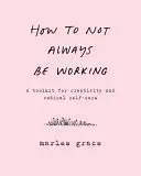 Hogyan ne kelljen mindig dolgoznod: A kreativitás és a radikális öngondoskodás eszköztára - How to Not Always Be Working: A Toolkit for Creativity and Radical Self-Care