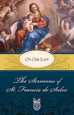 Sales Szent Ferenc prédikációi a Szűzanyáról: A Szűzanyáról - Sermons of St. Francis de Sales on Our Lady: On Our Lady