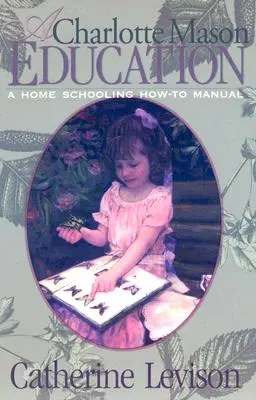 A Charlotte Mason-oktatás: A Home Schooling How-To Manual - A Charlotte Mason Education: A Home Schooling How-To Manual