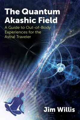 A kvantum Akasha-mező: A testen kívüli élmények útmutatója az asztrális utazók számára - The Quantum Akashic Field: A Guide to Out-Of-Body Experiences for the Astral Traveler