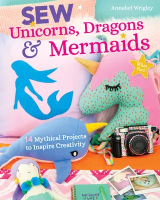 Varrj egyszarvúakat, sárkányokat és sellőket, micsoda móka!: 14 mitikus projekt a kreativitás inspirálására - Sew Unicorns, Dragons & Mermaids, What Fun!: 14 Mythical Projects to Inspire Creativity