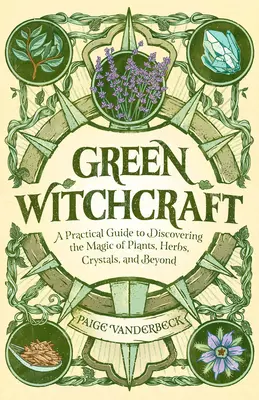 Zöld boszorkányság: A Practical Guide to Discovering the Magic of Plants, Herbs, Crystals, and Beyond - Green Witchcraft: A Practical Guide to Discovering the Magic of Plants, Herbs, Crystals, and Beyond