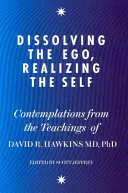 Az Ego feloldása, az Én megvalósítása - Elmélkedések Dr. David R. Hawkins MD, PhD tanításaiból - Dissolving the Ego, Realizing the Self - Contemplations from the Teachings of Dr David R. Hawkins MD, PhD