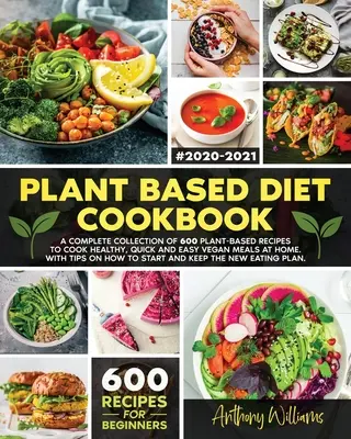 Növényi alapú étrend szakácskönyv: A Complete Collection of 600 Plant-Based Recipes to Cook Healthy, Quick and Easy Vegan Meals at Home. Tippekkel, hogyan - Plant Based Diet Cookbook: A Complete Collection of 600 Plant-Based Recipes to Cook Healthy, Quick and Easy Vegan Meals at Home. With Tips on How