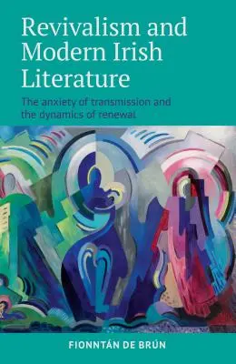 Revivalism and Modern Irish Literature: Az átadás szorongása és a megújulás dinamikája - Revivalism and Modern Irish Literature: The Anxiety of Transmission and the Dynamics of Renewal