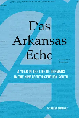 Das Arkansas Echo: A Year in the Life of Germans in the Nineteenth-Century South: A Year in the Life of Germans in the Nineteenth-Century South - Das Arkansas Echo: A Year in the Life of Germans in the Nineteenth-Century South