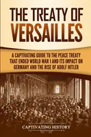 A versailles-i szerződés: Magával ragadó útmutató az 1. világháborút lezáró békeszerződésről, annak Németországra gyakorolt hatásáról és Adolf Hitler felemelkedéséről - The Treaty of Versailles: A Captivating Guide to the Peace Treaty That Ended World War 1 and Its Impact on Germany and the Rise of Adolf Hitler