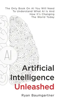 Mesterséges intelligencia elszabadulva: Az egyetlen könyv a mesterséges intelligenciáról, amire szüksége lesz ahhoz, hogy megértse, mi az a mesterséges intelligencia, és hogyan változtatja meg a mai világot. - Artificial Intelligence Unleashed: The Only Book On AI You Will Need To Understand What AI Is And How It's Changing The World Today