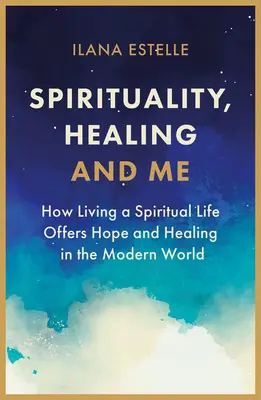 Spiritualitás, gyógyulás és én: Hogyan nyújt reményt és gyógyulást a spirituális élet a modern világban? - Spirituality, Healing and Me: How Living a Spiritual Life Offers Hope and Healing in the Modern World