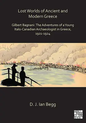 Az ókori és modern Görögország elveszett világai: Gilbert Bagnani: Egy fiatal olasz-kanadai régész kalandjai Görögországban, 1921-1924 - Lost Worlds of Ancient and Modern Greece: Gilbert Bagnani: The Adventures of a Young Italo-Canadian Archaeologist in Greece, 1921-1924