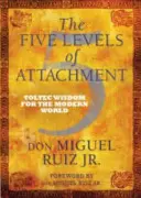 A kötődés öt szintje - Tolték bölcsesség a modern világ számára - Five Levels of Attachment - Toltec Wisdom for the Modern World