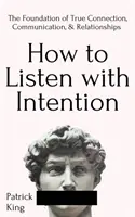 Hogyan hallgass szándékosan: Az igazi kapcsolat, kommunikáció és kapcsolatok alapja - How to Listen with Intention: The Foundation of True Connection, Communication, and Relationships