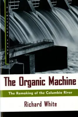 Az organikus gépezet: A Columbia folyó újjáalakulása - The Organic Machine: The Remaking of the Columbia River