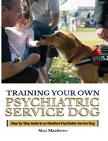 Pszichiátriai szolgálati kutyád kiképzése: Lépésről lépésre útmutató egy engedelmes pszichiátriai szolgálati kutyához - Training Your Psychiatric Service Dog: Step-By-Step Guide To An Obedient Psychiatric Service Dog