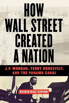 Hogyan teremtett a Wall Street egy nemzetet: J.P. Morgan, Teddy Roosevelt és a Panama-csatorna - How Wall Street Created a Nation: J.P. Morgan, Teddy Roosevelt, and the Panama Canal