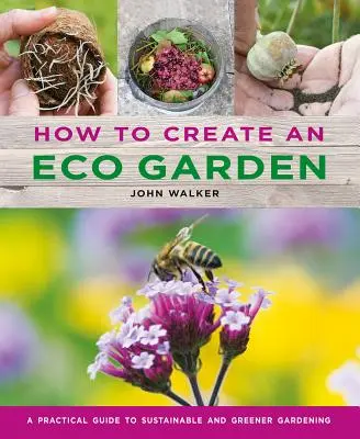 Hogyan hozzunk létre egy öko kertet: A fenntartható és zöldebb kertészkedés gyakorlati útmutatója - How to Create an Eco Garden: The Practical Guide to Sustainable and Greener Gardening