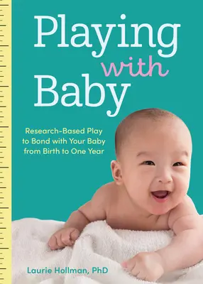 Játék a babával: Kutatásokon alapuló játék a babával való kötődésért a születéstől az első életévig - Playing with Baby: Researched-Based Play to Bond with Your Baby from Birth to Year One