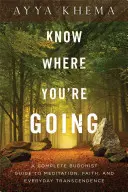 Know Where You're Going: Teljes buddhista útmutató a meditációhoz, a hithez és a mindennapi transzcendenciához - Know Where You're Going: A Complete Buddhist Guide to Meditation, Faith, and Everyday Transcendence