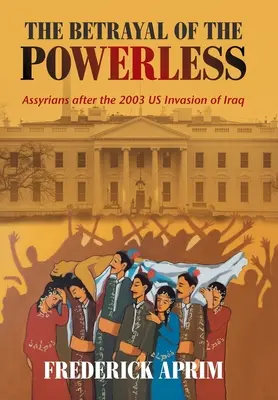 Az erőtlenek árulása: Az asszírok a 2003-as amerikai invázió után Irakban - The Betrayal of the Powerless: Assyrians After the 2003 Us Invasion of Iraq