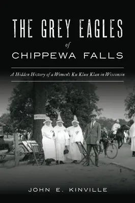 A Chippewa Falls-i szürke sasok: A női Ku Klux Klan rejtett története Wisconsinban - The Grey Eagles of Chippewa Falls: A Hidden History of a Women's Ku Klux Klan in Wisconsin