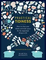 Gyakorlati rend: Hogyan tegyük rendbe a lomtalanítást és teremtsünk helyet az élet fontos dolgainak, szobáról szobára útmutató - Practical Tidiness: How to Clear Your Clutter and Make Space for the Important Things in Life, a Room by Room Guide