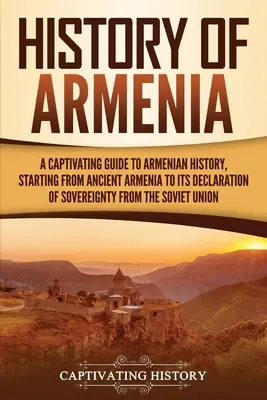 Örményország története: A Captivating Guide to Armenian History, Starting from Ancient Armenia to Its Declaration of Sovereignty from the Sovi - History of Armenia: A Captivating Guide to Armenian History, Starting from Ancient Armenia to Its Declaration of Sovereignty from the Sovi