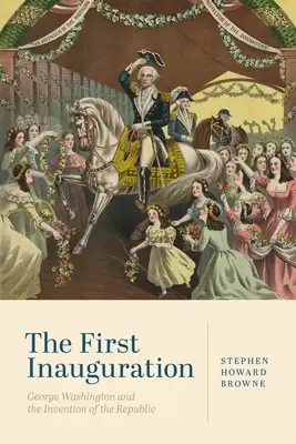 Az első beiktatás: George Washington és a köztársaság feltalálása - The First Inauguration: George Washington and the Invention of the Republic