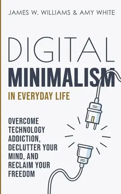 Digitális minimalizmus a mindennapi életben: Győzd le a technológiafüggőséget, tisztítsd meg az elmédet, és szerezd vissza a szabadságodat - Digital Minimalism in Everyday Life: Overcome Technology Addiction, Declutter Your Mind, and Reclaim Your Freedom