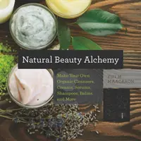 Természetes szépség alkímia: Készíts saját bio tisztítószereket, krémeket, szérumokat, samponokat, balzsamokat és még sok mást is - Natural Beauty Alchemy: Make Your Own Organic Cleansers, Creams, Serums, Shampoos, Balms, and More
