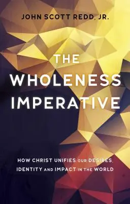 A teljesség imperatívusz: Hogyan egyesíti Krisztus vágyainkat, identitásunkat és hatásunkat a világban - The Wholeness Imperative: How Christ Unifies Our Desires, Identity and Impact in the World