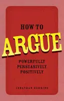 Hogyan kell érvelni - erőteljesen, meggyőzően, pozitívan - How to Argue - Powerfully, Persuasively, Positively