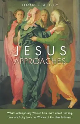 Jézus közeledik: Mit tanulhatnak a mai nők a gyógyulásról, a szabadságról és az örömről az Újszövetség asszonyaitól - Jesus Approaches: What Contemporary Women Can Learn about Healing, Freedom & Joy from the Women of the New Testament